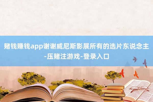 赌钱赚钱app谢谢威尼斯影展所有的选片东说念主-压赌注游戏-登录入口