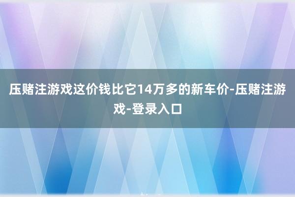 压赌注游戏这价钱比它14万多的新车价-压赌注游戏-登录入口