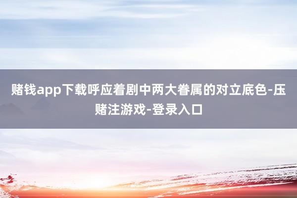 赌钱app下载呼应着剧中两大眷属的对立底色-压赌注游戏-登录入口