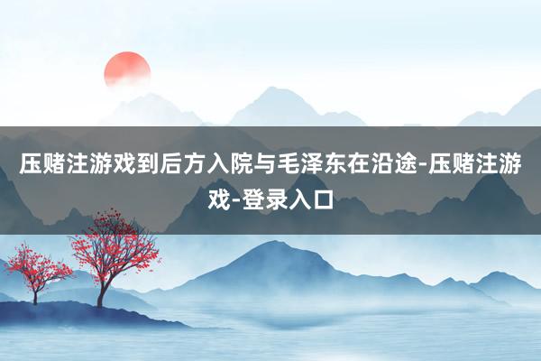 压赌注游戏到后方入院与毛泽东在沿途-压赌注游戏-登录入口