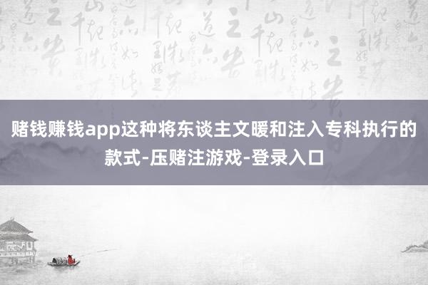 赌钱赚钱app这种将东谈主文暖和注入专科执行的款式-压赌注游戏-登录入口