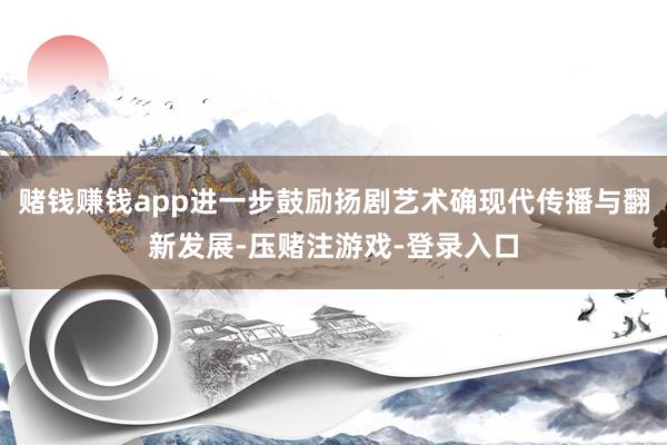 赌钱赚钱app进一步鼓励扬剧艺术确现代传播与翻新发展-压赌注游戏-登录入口