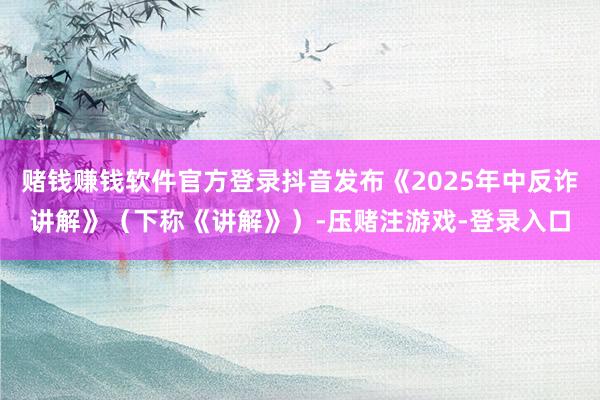赌钱赚钱软件官方登录抖音发布《2025年中反诈讲解》（下称《讲解》）-压赌注游戏-登录入口
