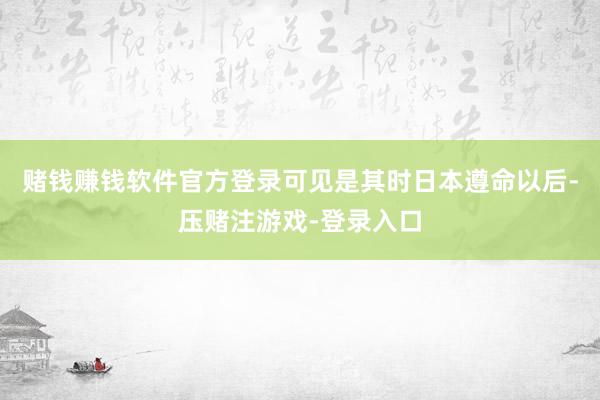 赌钱赚钱软件官方登录可见是其时日本遵命以后-压赌注游戏-登录入口