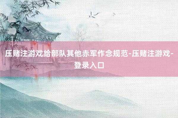 压赌注游戏给部队其他赤军作念规范-压赌注游戏-登录入口