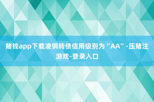 赌钱app下载凌钢转债信用级别为“AA”-压赌注游戏-登录入口