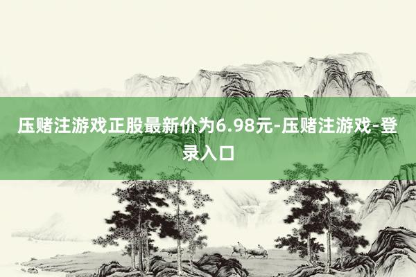 压赌注游戏正股最新价为6.98元-压赌注游戏-登录入口