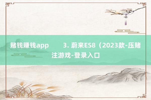 赌钱赚钱app        3. 蔚来ES8（2023款-压赌注游戏-登录入口