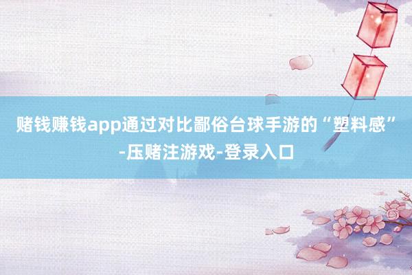赌钱赚钱app通过对比鄙俗台球手游的“塑料感”-压赌注游戏-登录入口