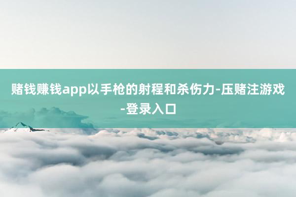 赌钱赚钱app以手枪的射程和杀伤力-压赌注游戏-登录入口