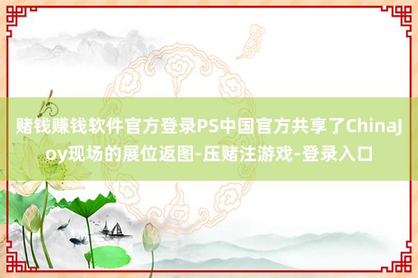 赌钱赚钱软件官方登录PS中国官方共享了ChinaJoy现场的展位返图-压赌注游戏-登录入口