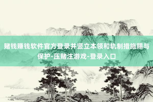 赌钱赚钱软件官方登录并竖立本领和轨制措施赐与保护-压赌注游戏-登录入口