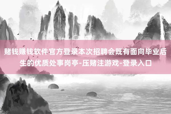 赌钱赚钱软件官方登录本次招聘会既有面向毕业后生的优质处事岗亭-压赌注游戏-登录入口