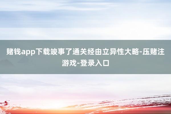 赌钱app下载竣事了通关经由立异性大略-压赌注游戏-登录入口