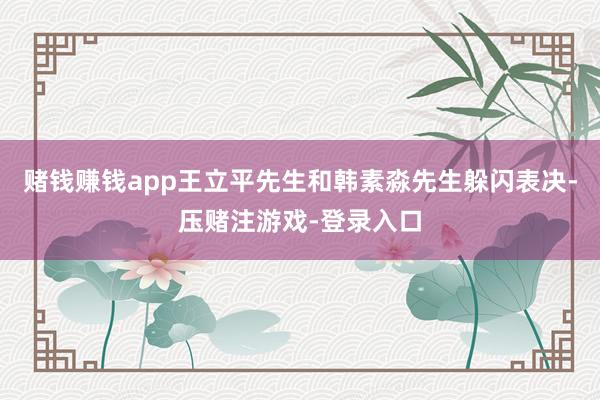 赌钱赚钱app王立平先生和韩素淼先生躲闪表决-压赌注游戏-登录入口