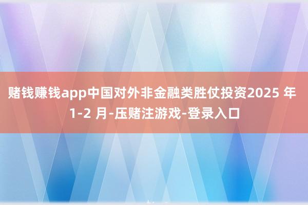 赌钱赚钱app中国对外非金融类胜仗投资2025 年 1-2 月-压赌注游戏-登录入口