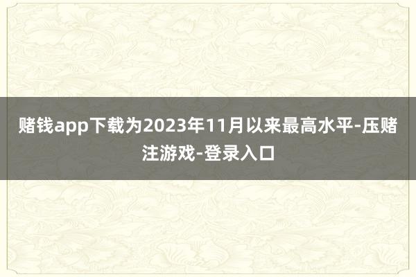 赌钱app下载为2023年11月以来最高水平-压赌注游戏-登录入口