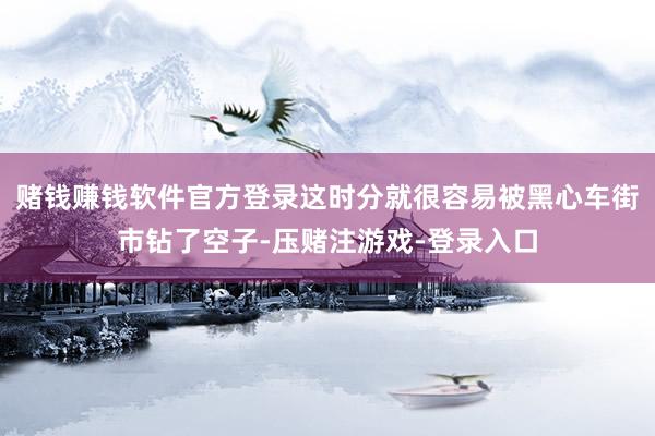 赌钱赚钱软件官方登录这时分就很容易被黑心车街市钻了空子-压赌注游戏-登录入口