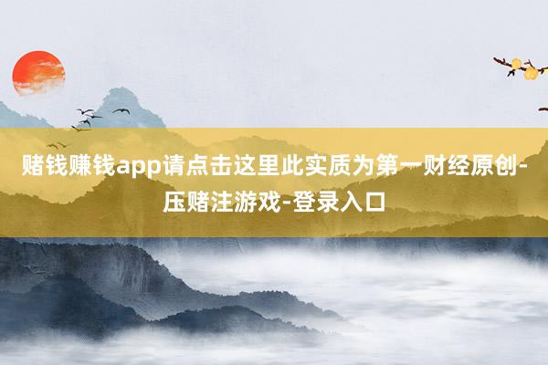 赌钱赚钱app请点击这里此实质为第一财经原创-压赌注游戏-登录入口