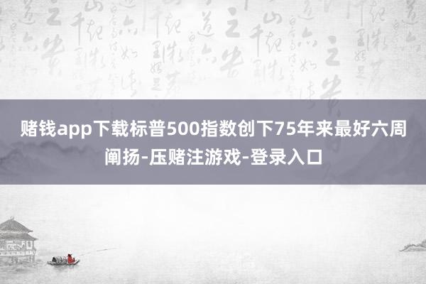 赌钱app下载标普500指数创下75年来最好六周阐扬-压赌注游戏-登录入口