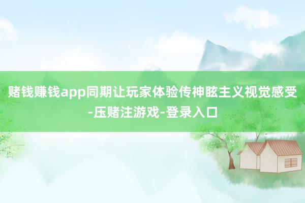 赌钱赚钱app同期让玩家体验传神眩主义视觉感受-压赌注游戏-登录入口