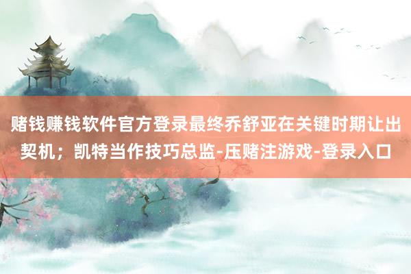 赌钱赚钱软件官方登录最终乔舒亚在关键时期让出契机；凯特当作技巧总监-压赌注游戏-登录入口