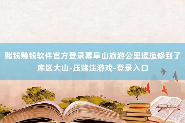赌钱赚钱软件官方登录幕阜山旅游公里逶迤修到了库区大山-压赌注游戏-登录入口