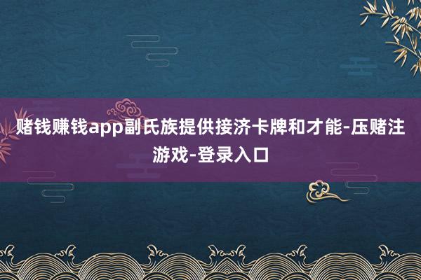 赌钱赚钱app副氏族提供接济卡牌和才能-压赌注游戏-登录入口