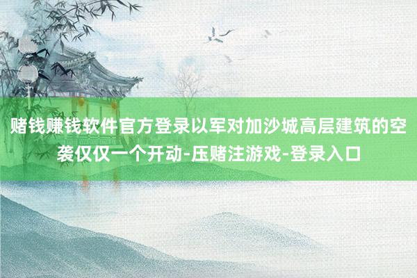 赌钱赚钱软件官方登录以军对加沙城高层建筑的空袭仅仅一个开动-压赌注游戏-登录入口