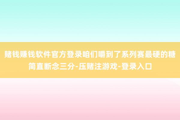 赌钱赚钱软件官方登录咱们嚼到了系列赛最硬的糖简直断念三分-压赌注游戏-登录入口