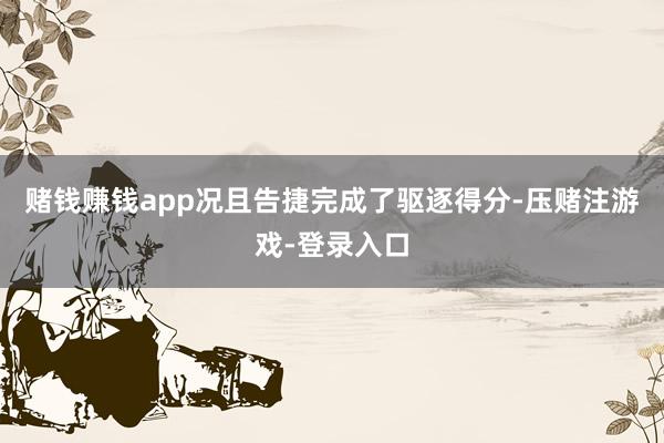 赌钱赚钱app况且告捷完成了驱逐得分-压赌注游戏-登录入口