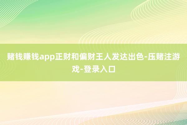 赌钱赚钱app正财和偏财王人发达出色-压赌注游戏-登录入口