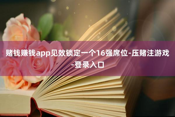 赌钱赚钱app见效锁定一个16强席位-压赌注游戏-登录入口