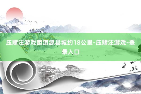 压赌注游戏距洱源县城约18公里-压赌注游戏-登录入口