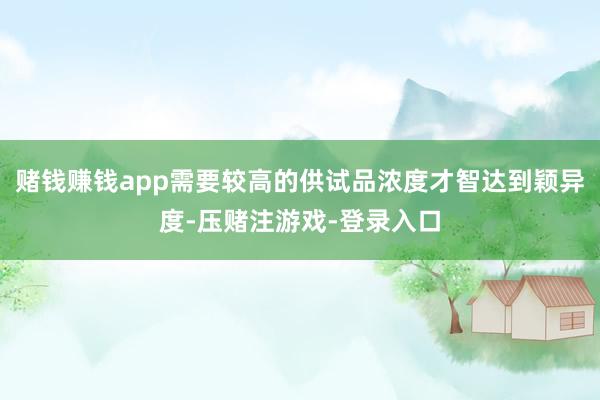 赌钱赚钱app需要较高的供试品浓度才智达到颖异度-压赌注游戏-登录入口
