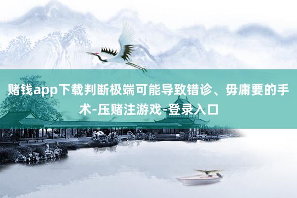赌钱app下载判断极端可能导致错诊、毋庸要的手术-压赌注游戏-登录入口