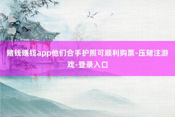 赌钱赚钱app他们合手护照可顺利购票-压赌注游戏-登录入口