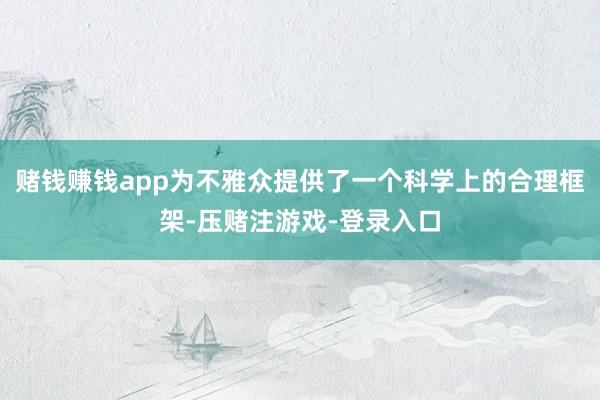 赌钱赚钱app为不雅众提供了一个科学上的合理框架-压赌注游戏-登录入口