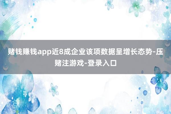 赌钱赚钱app近8成企业该项数据呈增长态势-压赌注游戏-登录入口