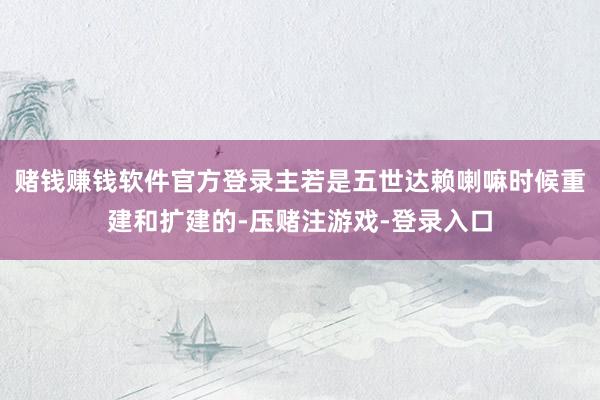 赌钱赚钱软件官方登录主若是五世达赖喇嘛时候重建和扩建的-压赌注游戏-登录入口