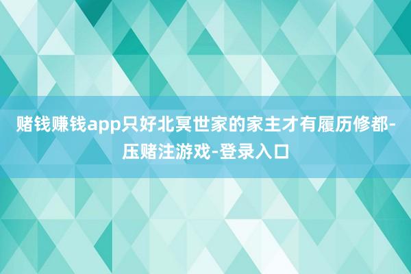 赌钱赚钱app只好北冥世家的家主才有履历修都-压赌注游戏-登录入口