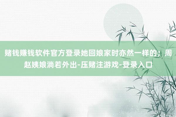 赌钱赚钱软件官方登录她回娘家时亦然一样的；周赵姨娘淌若外出-压赌注游戏-登录入口