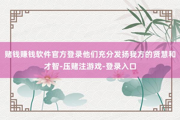 赌钱赚钱软件官方登录他们充分发扬我方的贤慧和才智-压赌注游戏-登录入口