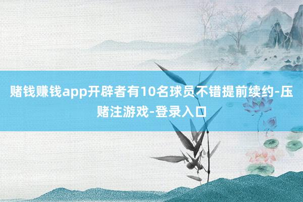 赌钱赚钱app开辟者有10名球员不错提前续约-压赌注游戏-登录入口