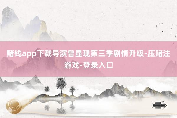 赌钱app下载导演曾显现第三季剧情升级-压赌注游戏-登录入口