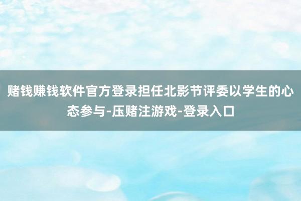 赌钱赚钱软件官方登录担任北影节评委以学生的心态参与-压赌注游戏-登录入口