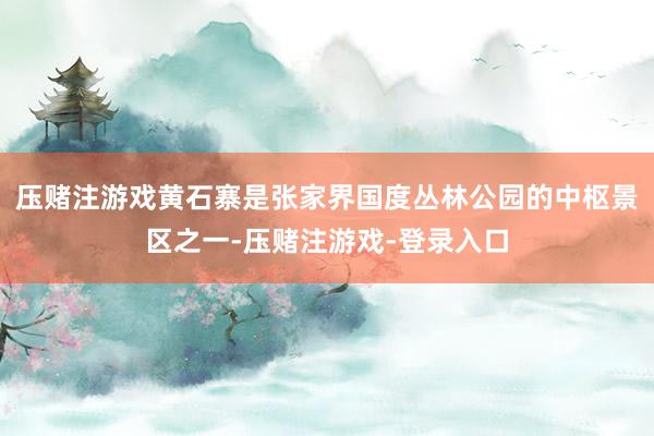 压赌注游戏黄石寨是张家界国度丛林公园的中枢景区之一-压赌注游戏-登录入口