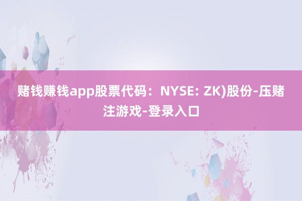 赌钱赚钱app股票代码：NYSE: ZK)股份-压赌注游戏-登录入口