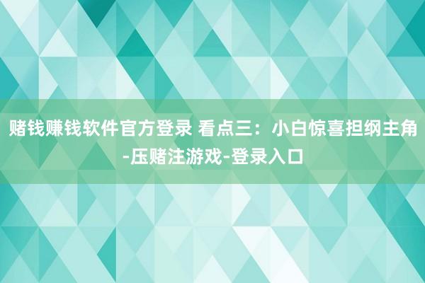 赌钱赚钱软件官方登录 看点三：小白惊喜担纲主角-压赌注游戏-登录入口