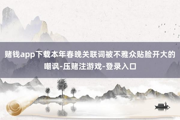 赌钱app下载本年春晚关联词被不雅众贴脸开大的嘲讽-压赌注游戏-登录入口